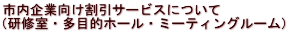 市内企業向け割引サービスについて （研修室・多目的ホール・ミーティングルーム）